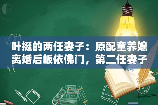 叶挺的两任妻子：原配童养媳离婚后皈依佛门，第二任妻子共赴生死