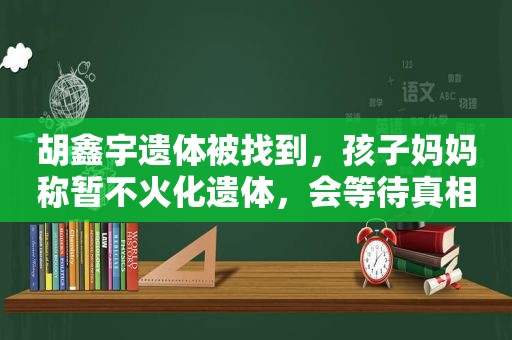 胡鑫宇遗体被找到，孩子妈妈称暂不火化遗体，会等待真相到来