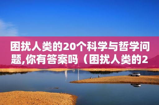 困扰人类的20个科学与哲学问题,你有答案吗（困扰人类的20个科学与哲学问题,你有答案吗英语）