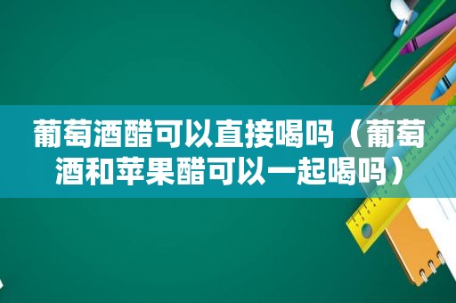 葡萄酒醋可以直接喝吗（葡萄酒和苹果醋可以一起喝吗）