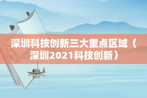 深圳科技创新三大重点区域（深圳2021科技创新）