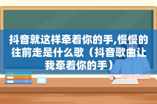 抖音就这样牵着你的手,慢慢的往前走是什么歌（抖音歌曲让我牵着你的手）