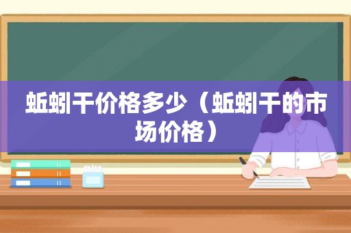 蚯蚓干价格多少（蚯蚓干的市场价格）