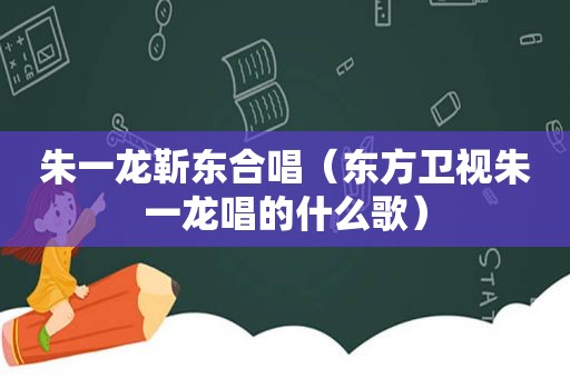 朱一龙靳东合唱（东方卫视朱一龙唱的什么歌）