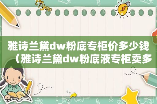 雅诗兰黛dw粉底专柜价多少钱（雅诗兰黛dw粉底液专柜卖多少钱）