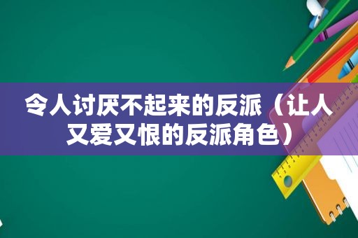 令人讨厌不起来的反派（让人又爱又恨的反派角色）