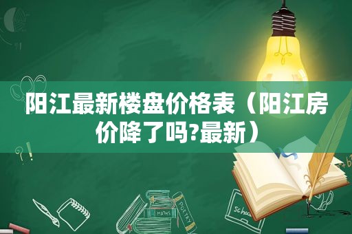 阳江最新楼盘价格表（阳江房价降了吗?最新）