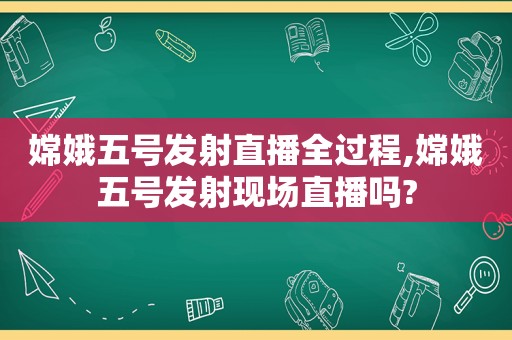 嫦娥五号发射直播全过程,嫦娥五号发射现场直播吗?