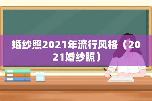 婚纱照2021年流行风格（2021婚纱照）