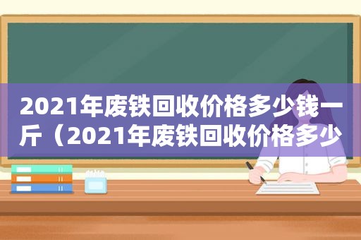 2021年废铁回收价格多少钱一斤（2021年废铁回收价格多少钱一吨）