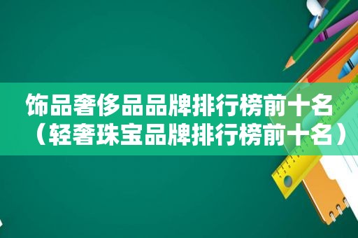 饰品奢侈品品牌排行榜前十名（轻奢珠宝品牌排行榜前十名）