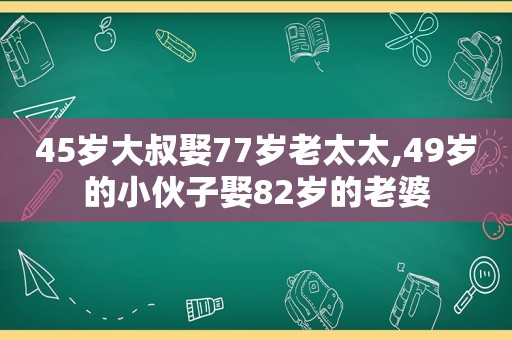 45岁大叔娶77岁老太太,49岁的小伙子娶82岁的老婆