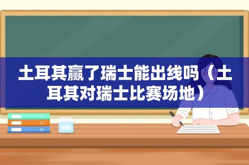 土耳其赢了瑞士能出线吗（土耳其对瑞士比赛场地）