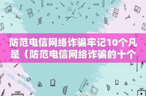 防范电信网络诈骗牢记10个凡是（防范电信网络诈骗的十个凡是和六个一律）