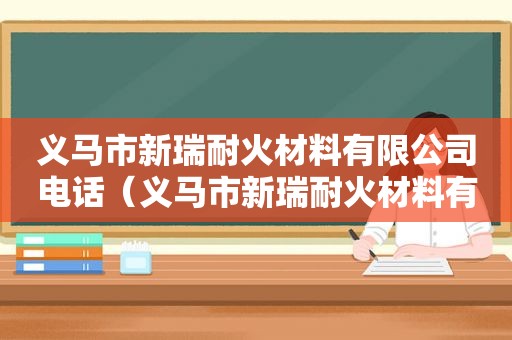 义马市新瑞耐火材料有限公司电话（义马市新瑞耐火材料有限公司地址）