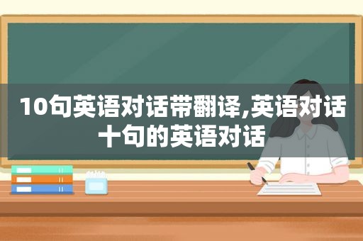 10句英语对话带翻译,英语对话十句的英语对话