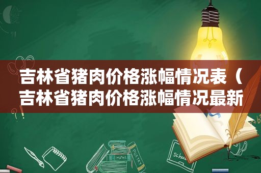 吉林省猪肉价格涨幅情况表（吉林省猪肉价格涨幅情况最新）