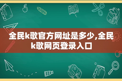 全民k歌官方网址是多少,全民k歌网页登录入口