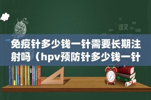 免疫针多少钱一针需要长期注射吗（hpv预防针多少钱一针）