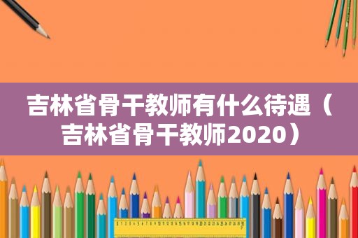 吉林省骨干教师有什么待遇（吉林省骨干教师2020）