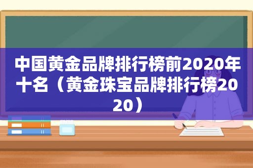 中国黄金品牌排行榜前2020年十名（黄金珠宝品牌排行榜2020）