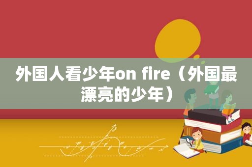 外国人看少年on fire（外国最漂亮的少年）