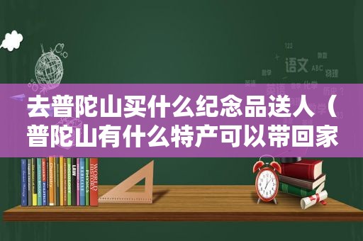 去普陀山买什么纪念品送人（普陀山有什么特产可以带回家的地方）