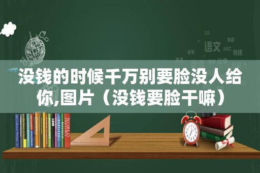 没钱的时候千万别要脸没人给你,图片（没钱要脸干嘛）