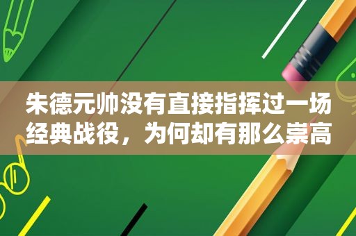 朱德元帅没有直接指挥过一场经典战役，为何却有那么崇高的地位？