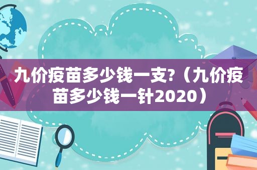 九价疫苗多少钱一支?（九价疫苗多少钱一针2020）