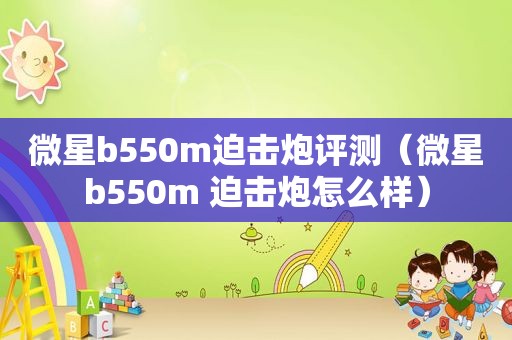 微星b550m迫击炮评测（微星b550m 迫击炮怎么样）