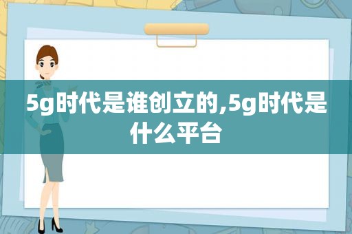 5g时代是谁创立的,5g时代是什么平台