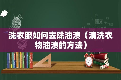 洗衣服如何去除油渍（清洗衣物油渍的方法）