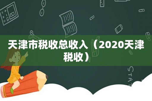 天津市税收总收入（2020天津税收）