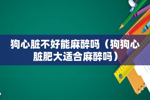 狗心脏不好能麻醉吗（狗狗心脏肥大适合麻醉吗）