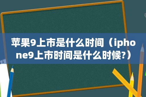 苹果9上市是什么时间（iphone9上市时间是什么时候?）