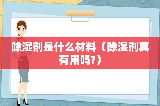 除湿剂是什么材料（除湿剂真有用吗?）