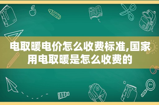 电取暖电价怎么收费标准,国家用电取暖是怎么收费的