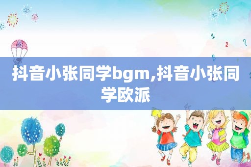 抖音小张同学bgm,抖音小张同学欧派