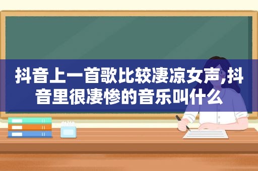 抖音上一首歌比较凄凉女声,抖音里很凄惨的音乐叫什么