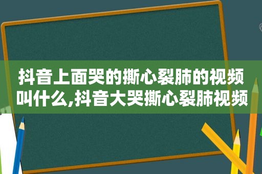 抖音上面哭的撕心裂肺的视频叫什么,抖音大哭撕心裂肺视频