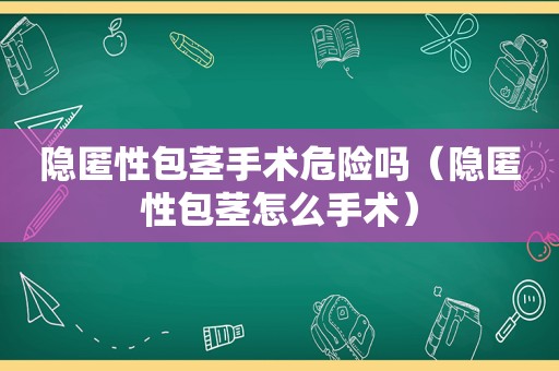 隐匿性包茎手术危险吗（隐匿性包茎怎么手术）