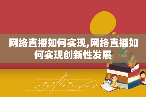 网络直播如何实现,网络直播如何实现创新性发展