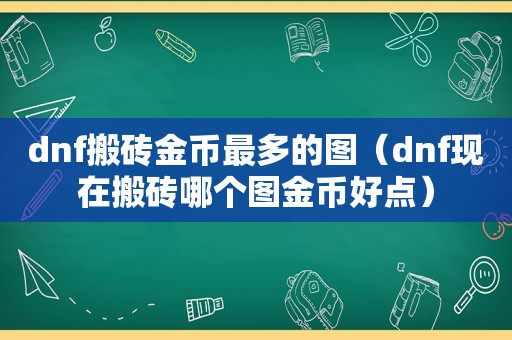 dnf搬砖金币最多的图（dnf现在搬砖哪个图金币好点）