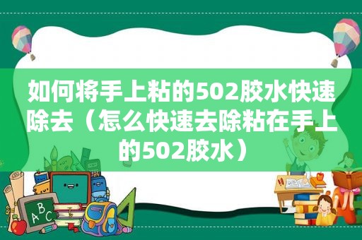 如何将手上粘的502胶水快速除去（怎么快速去除粘在手上的502胶水）