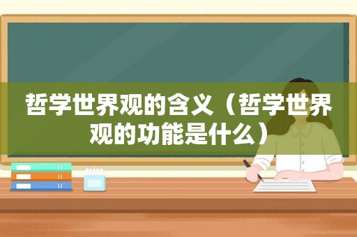 哲学世界观的含义（哲学世界观的功能是什么）