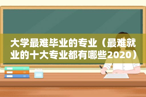 大学最难毕业的专业（最难就业的十大专业都有哪些2020）