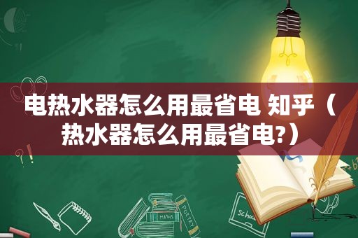 电热水器怎么用最省电 知乎（热水器怎么用最省电?）