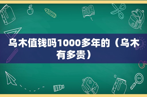 乌木值钱吗1000多年的（乌木有多贵）