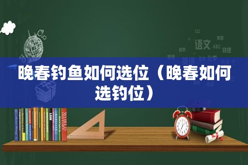 晚春钓鱼如何选位（晚春如何选钓位）